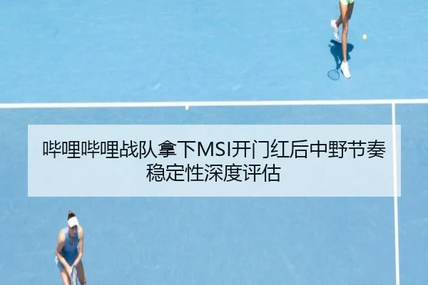 哔哩哔哩战队拿下MSI开门红后中野节奏稳定性深度评估